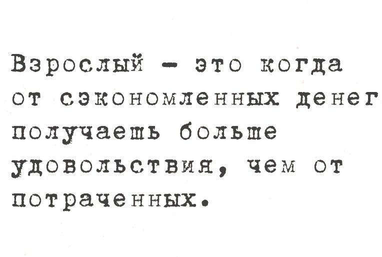 Взрослый - это когда от сэкономленных денег получаешь больше удовольствия, чем от потраченных.