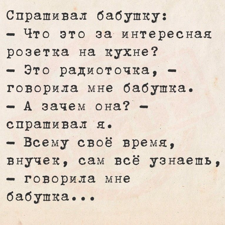 Спрашивал бабушку:
– Что это за интересная розетка на кухне?
– Это радиоточка, – говорила мне бабушка.
– А зачем она? – спрашивал я.
– Всему свое время, внучек, сам всё узнаешь, – говорила мне бабушка...
