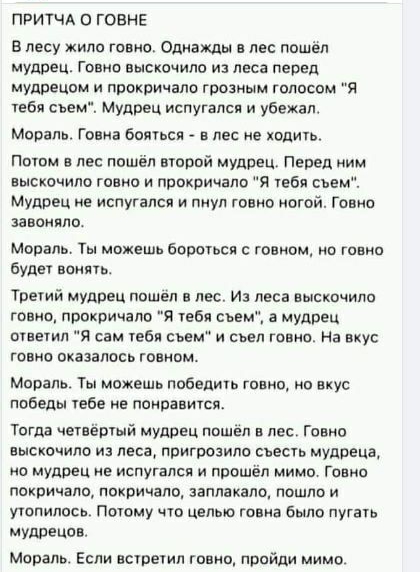 ПРИТЧА О ГОВНЕ в лесу жила говщъ Однажды в лес пошел мудрец ГОВНВ выскочило и леса перед мудрецом и прокричала грозным голосом я тебя сьем Мудрец испугался и убежал Мораль Гэвин боятнся в лес не хадиь Почти в лес пошёл второй мудрец Перед ним выскочит говно и прокричала Я 1268 съем мудрец не испугался и пнул говно ногой Говно завоияла Мораль Ты можешь бороться с говном но говна Буде вонять Третий 