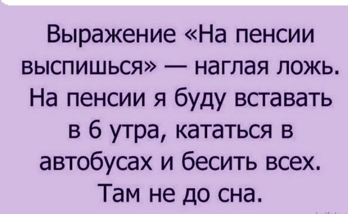 Выражение На пенсии выспишься наглая ложь На пенсии я буду вставать в 6 утра кататься в автобусах и бесить всех Там не до сна