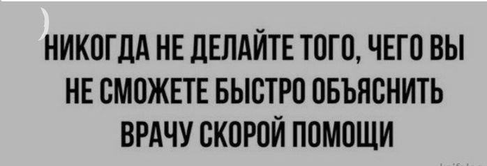 НИКОГДА НЕ ДЕЛАЙТЕ ТОГО ЧЕГО ВЫ НЕ ОМОЖЕТЕ БЫСТРО ОБЪЯОНИТЬ ВРАЧУ ОКОРОЙ ПОМОЩИ