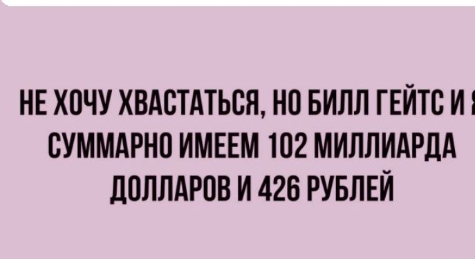 НЕ ХОЧУ ХВАСТАТЬВЯ НО БИЛЛ ГЕЙТС И СУММАРНО ИМЕЕМ 102 МИЛЛИАРДА ЦПЛЛАРОВ И 426 РУБЛЕЙ