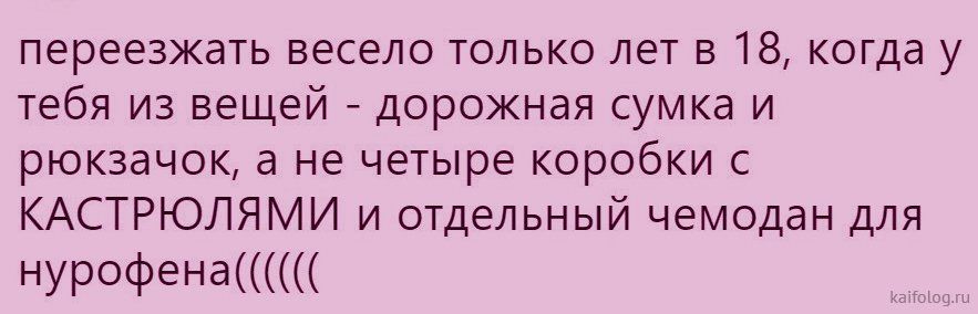 переезжать весело только лет в 18 когда у тебя из вещей дорожная сумка и рюкзачоканеьютырекоробкис КАСТРЮЛЯМИ и отдельный чемодан для НУРОфеНд
