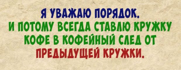 Я УВАЖАЮ ПОРЯДОК И ПОТОМУ ВСЕГДА СТАВМО КРУЖКУ КОФЕ В КОФЕЙНЫИ СЛЕД ОТ ПРЕДЫДУЩЕИ КРУЖКИ