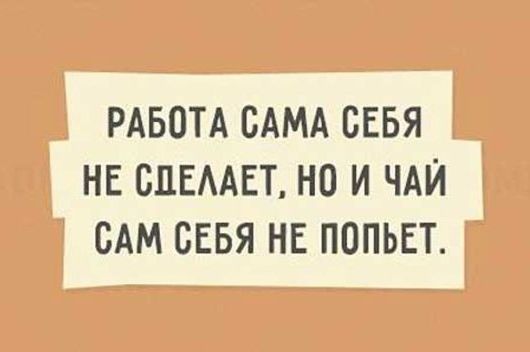 РАБОТА САМА СЕБЯ НЕ СПЕААЕТ НО И ЧАЙ САМ СЕБЯ НЕ ПОПЬЕТ