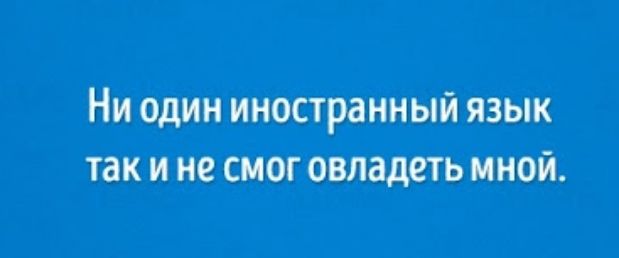 НИ ОДИН иностранный ЯЗЫК так И не СМОГ овладеть МНОЙ