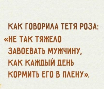 КАК ГОБОРИАА ТЕТЯ РОЗА НЕ ТАК ТЯШЕАО ЗАБОЕВАТЪ МУШЧИНУ КАК КАЖДЫЙ ЛЕНЬ КОРМИТЬ ЕГО В ПАЕНУ