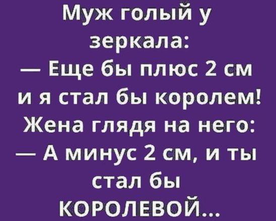 Муж голый у зеркала Еще бы плюс 2 см и я стал бы королем Жена глядя на него А минус 2 см и ты стал бы королевой