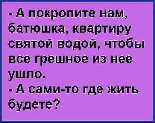 А покропите нам батюшка квартиру святой водой чтобы все грешное ИЗ нее ушло А сами то где жить будете