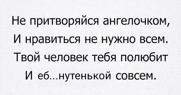Не притворяйся ангелочком И нравиться не нужно всем Твой человек тебя полюбит И ебнутеныой совсем