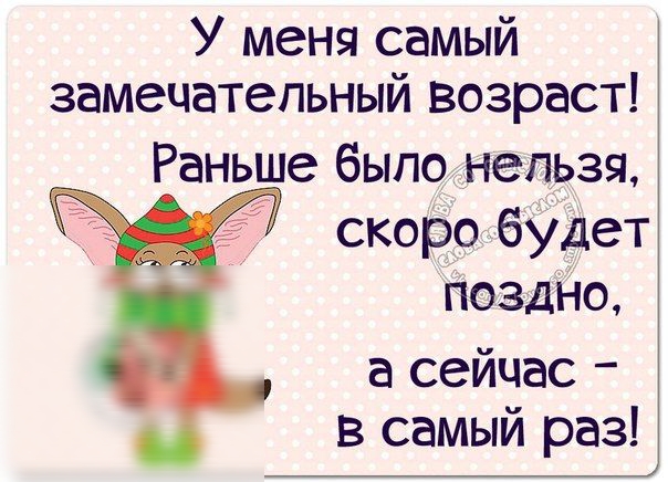 У меня самый замечательный возраст Раньше было нельзя скоро 6Удет поздно а сейчас в самый раз