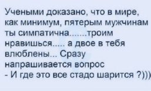 Учеными доказано что в мире как минимум пятерым мужчинам ты симпатична троим нравишься а двое в тебя влюблены Сразу напрашивается вопрос И где это все стадо шарится