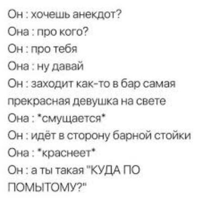 Он хочешь анекдш Она про кого Он про тебя Она ну давай Он заходит как то в барсамая прекрасная девушка на свете Она смущается Он идёт в сторону барной стойки Она краснеет Он а ты такая КУДА ПО ПОМЫТОМУ