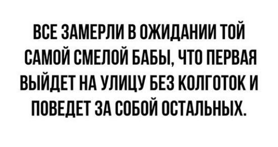 ВСЕ ЗАМЕРЛИ В ОЖИДАНИИ ТОЙ САМОЙ ОМЕЛОЙ БАБЫ ЧТО ПЕРВАЯ ВЫЙДЕТ НА УЛИЦУ БЕЗ КОЛГОТОК И ПОВЕДЕТ ЗА СОБОЙ ООТАЛЬНЫХ