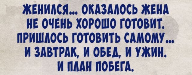 ЖЕНИАСЯ ОКАЗМОСЬ ЖЕНА НЕ ОЧЕНЬ ХОРОШО ГОТОВИТ ПРИШЛОСЬ ГОТОВИТЬ САМОМУ И ЗАВТРАК И ОБЕД И УЖИН И ПЛАН ПОБЕГА