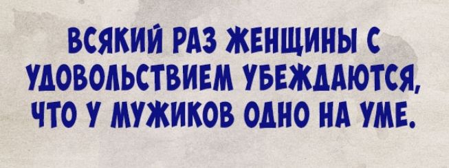 ВСЯКНН РАЗ ЖЕНЩИНЫ С УДОВОНЬСТВИЕМ УБЕЖААЮТСЯ ЧТО У МУЖИКОВ ОДНО НА УМЕ