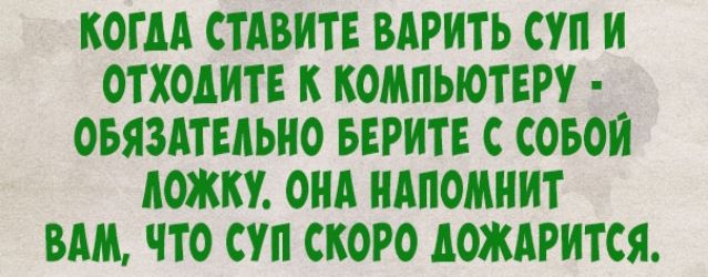 КОГДА СТАВИТЕ ВАРИТЬ СУП И ОТ ХОДИТЕ К КОМПЬЮТЕРУ _ ОБЯЗАТЕЛЬНО БЕРИТЕ С ОБОИ АОЖКУ ОНА НАПОМНИТ ВАМ ЧТО СУП СКОРО АОЖАРИТСЯ