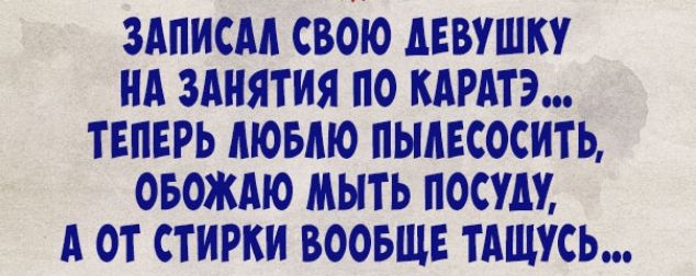 ЗАПИСАА СВОЮ АЕВУШКУ НА ЗАНЯТИЯ ПО КАРАТЭ ТЕПЕРЬ МОБАЮ ПЫАЕСОСИТЬ ОБОЖАЮ МЫТЬ ПОСУАУ А ОТ СТ ИРКИ ВООБЩЕ ТАЩУСЬ