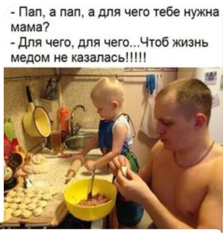 Пап а пап а для чего тебе нужна мама для чего для чегоЧтоб жизнь медом не казалась