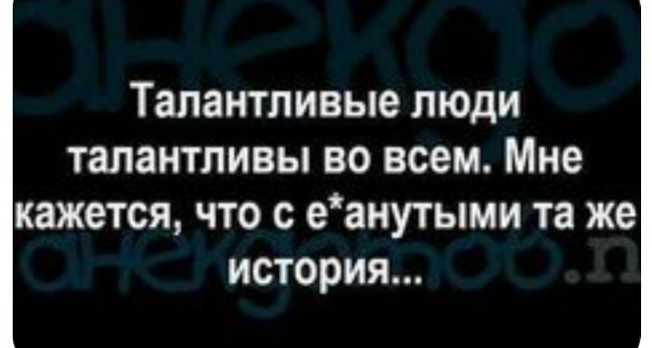 Талантливые люди талантливы во всем Мне кажется что с еанутыми та же история