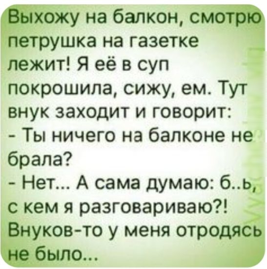 Выхожу на балкон смотріё петрушка на газетке лежит Я её в суп покрошипа сижу ем Тут внук заходит и говорит Ты ничего на балконе не брала Нет А сама думаю бь с кем я разговариваю Внуков то у меня отродясь было