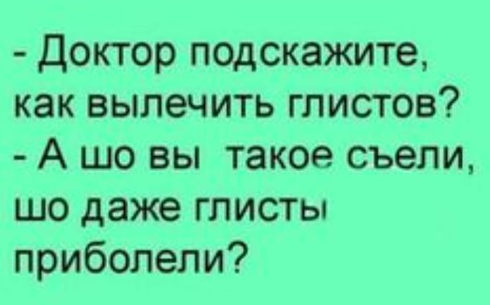 Доктор подскажите как вылечить глистов А шо вы такое съели шо даже глисты приболели