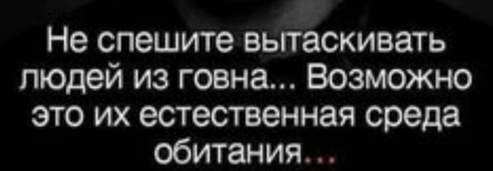 Не спешите вьггаскивать людей из говна Возможно это их естественная среда обитания