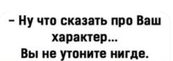 Ну что сказать про Ваш характер Вы не утоните нигде