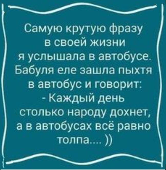 Самую крутую фразу в своей жизни я услышала в автобусе Бабуля еле зашла пыхтя в автобус и говорит Каждый день столько народу дохнет а в автобусах всё равно толпа
