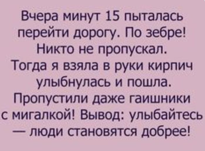 Вчера минут 15 пыталась перейти дорогу По зебре Никто не пропускал Тогда я взяла в руки кирпич улыбнулась и пошла Пропустипи даже гаишники с мигалкой Вывод улыбайтесь люди становятся добрее