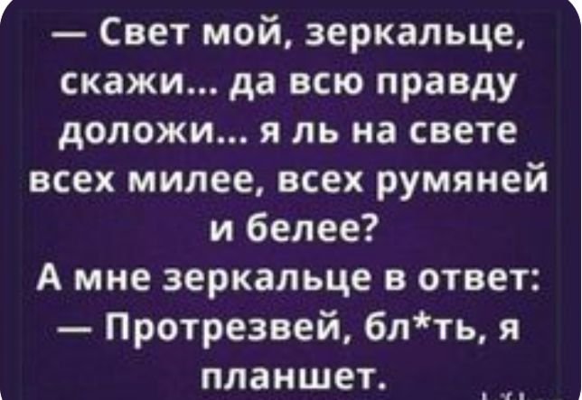 Г Свет мой зеркальце скажи да всю правду доложи я ль на свете всех милее всех румяней и белее А мне зеркальце в ответ Протрезвей блть я планшет пт