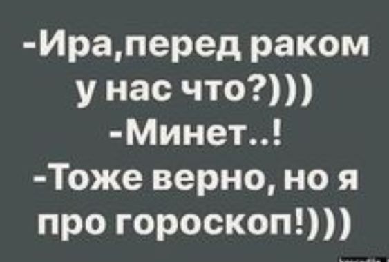 Ираперед раком у нас что МИнет Тоже верно но я про гороскоп