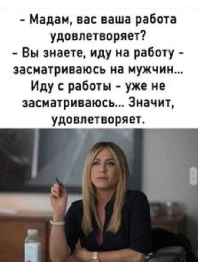 Мадам вас ваша работа удовлетворяет Вы знаете иду на работу засматриваюсь на мужчин Иду работы уже не засиатриваюсь Значит удовлетворяет
