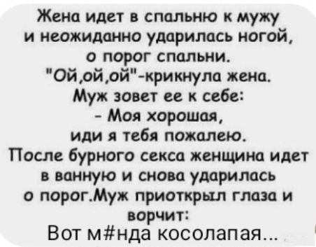 Жена идет в спальню к мужу и неожиданно ударилась ногой о порог спальни Ойойой крикнула жена Муж зовет ее к себе Моя хорошая или я тебя пожалею После бурного секса женщина идет в ванную и снова ударилась о порогМуж приоткрыл глаза и ворчит Вот мнда косолапая