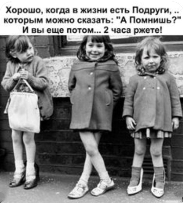 Хорошо когда в жизни есть Подруги которым можно сказать А Помнишь И вы еще потом 2 часа ржете