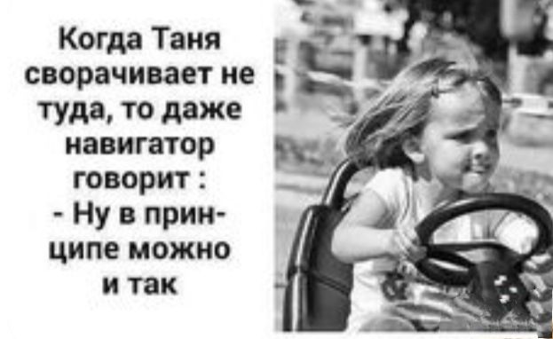 Когда Таня сворачивает не туда то даже навигатор говорит Ну в прин ципе можно и так