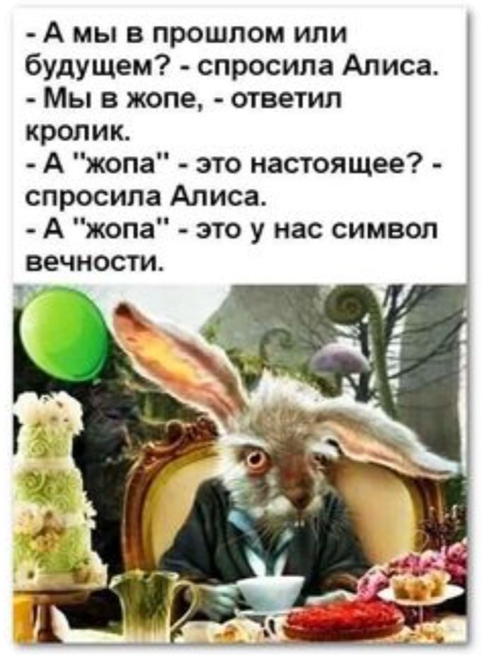 А мы в прошлом или будущем спросила Алиса Мы в жопе ответил кролик А жопа это настоящее спросила Алиса А жопа это у нас символ вечности
