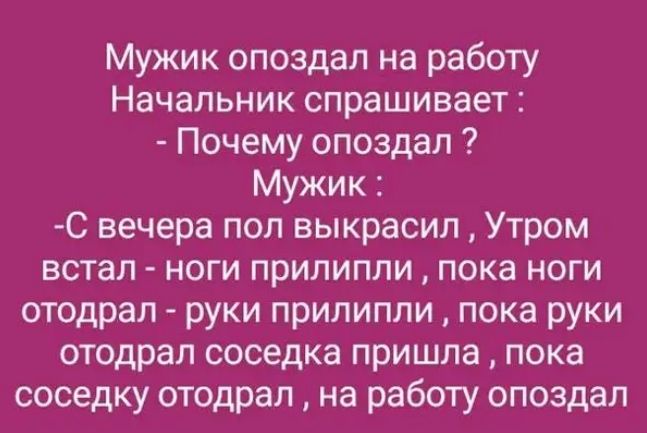 Мужик опоздал на работу Начальник спрашивает Почему опоздал Мужик С вечера пол выкрасил Утром встал ноги прилипли пока ноги отодрал руки прилипли пока руки отодрал соседка пришла пока соседку отодрал на работу опоздал