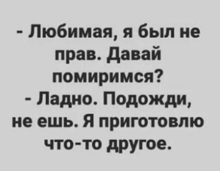 Любимая я был не прав давай помиримся Ладно Подожди не ешь Я приготовлю что то другое