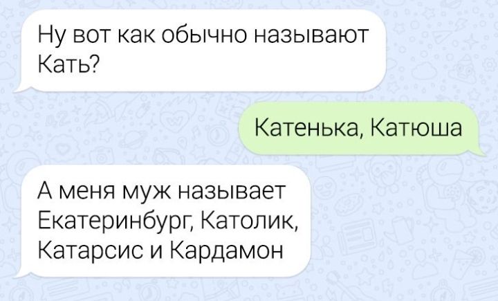Ну вот как обычно называют Кать Катенька Катюша А меня муж называет Екатеринбург Католик Катарсис и Кардамон