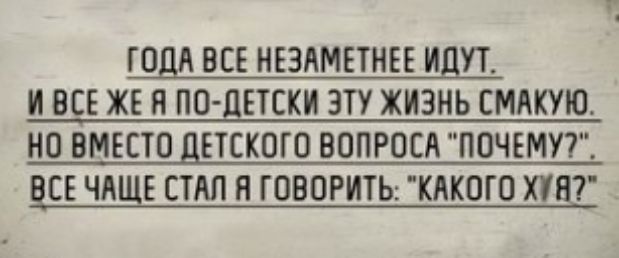 ГОДА ВСЕ НЕЗАМЕТНЕЕ ИДУТ И ВСЕ ЖЕ Я ПО ДЕТСКИ ЭТУ ЖИЗНЬ СМАКУЮ НО ВМЕСТО ДЕТСКОГО ВОПРОСА ПОЧЕМУ7 ЕСЕ ЧАЩЕ СТАЛ Я ГОВОРИТЬ КАКОГО ХУВ