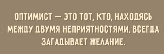 ОПТИМИСТ ЭТО ТОТ КТО НАХОДЯСЬ МЕЖДУ ЦВУМЯ НЕПРИЯТНОСТЯМИ ВСЕГДА ЗАГАПЫВАЕТ ШЕААНИЕ