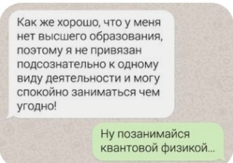Как же хорошо что у меня нет высшего образования поэтому я не привязан подсознательно к одному виду деятельности и могу спокойно заниматься чем угодно Ну позанимайся квантовой Физикой