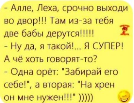 Алле Леха срочно выходи во двор Там из за тебя две бабы дерутся Ну да я такой Я СУПЕР А чё хоть говорятто Одна орёт Забирай его себе а вторая На хрен он мне нужен О