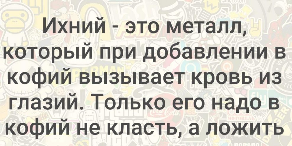 Ихний это металл который при добавлении в кофий вызывает кровь из глазий Только его надо в кофий не класть а ложить