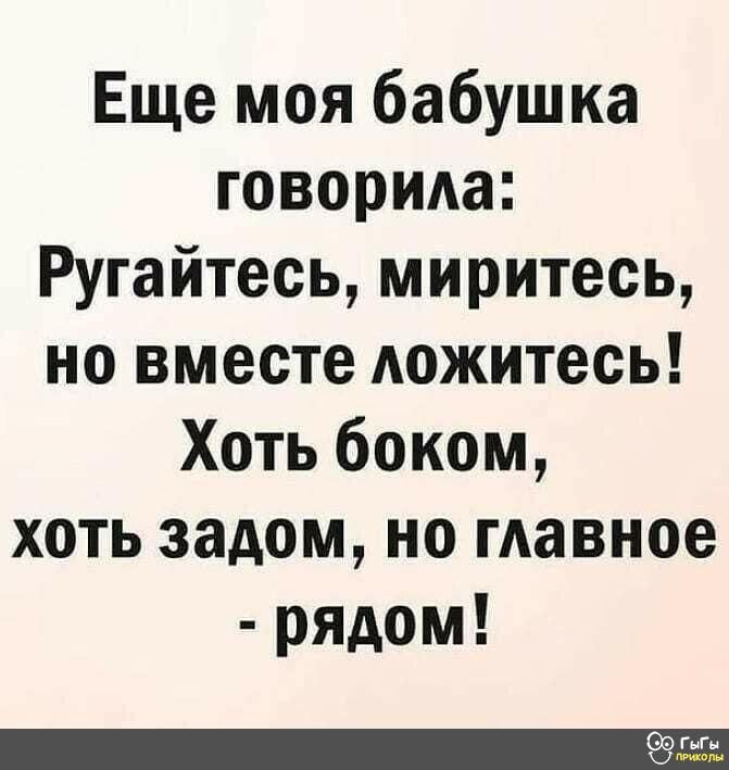Еще моя бабушка говорила Ругайтесь миритесь но вместе дожитесь Хоть боком хоть задом но гдавное рядом