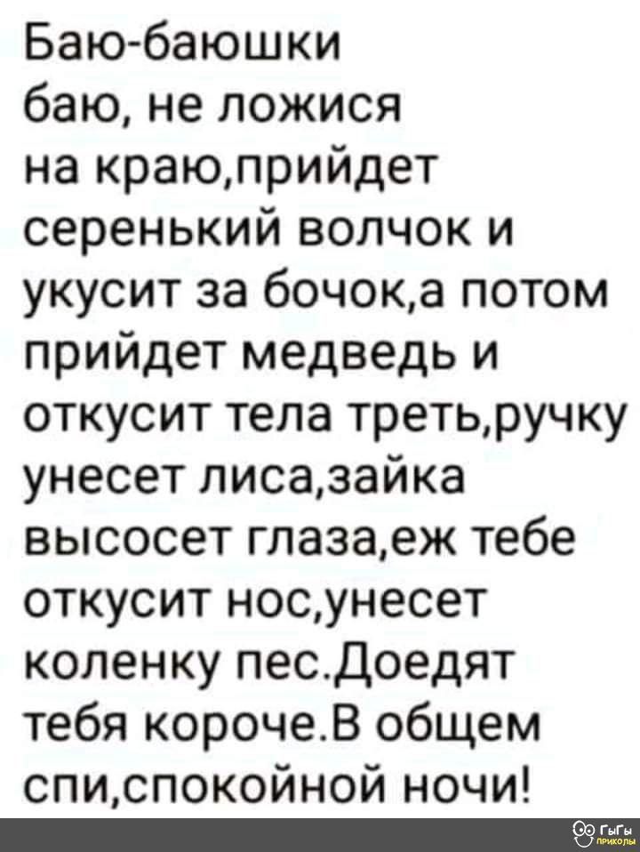 Баюбаюшки баю не ложися на краюприйдет серенький волчок и укусит за бочока потом прийдет медведь и откусит тела третьручку унесет лисазайка высосет глазаеж тебе откусит носунесет коленку песДоедят тебя корочеВ общем списпокойной ночи Оэгыгы