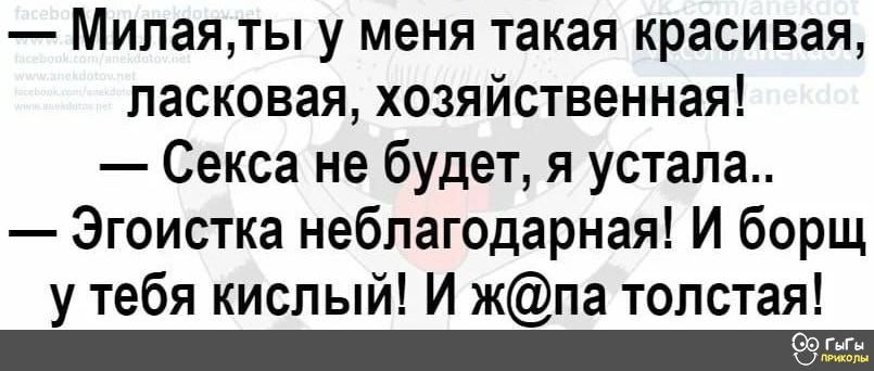 Милаяты у меня такая красивая ласковая хозяйственная Секса не будет я устала Эгоистка неблагодарная И борщ у тебя кислый И жпа толстая