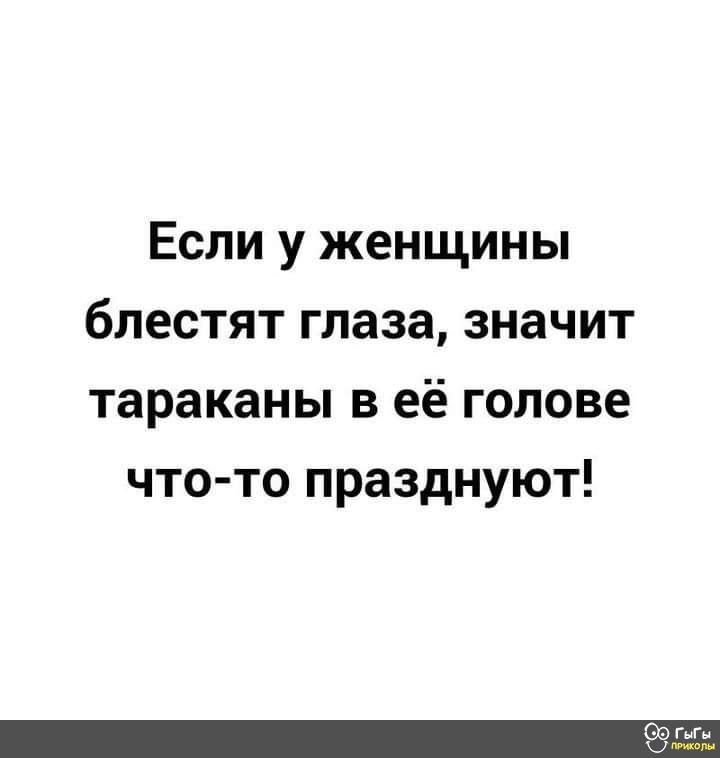 Если у женщины блестят глаза значит тараканы в её голове что то празднуют