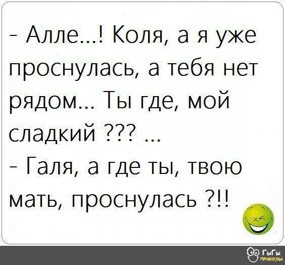 Алле Коля а я уже проснулась а тебя нет рядом Ты где мой сладкий Галя а где ты твою мать проснулась к